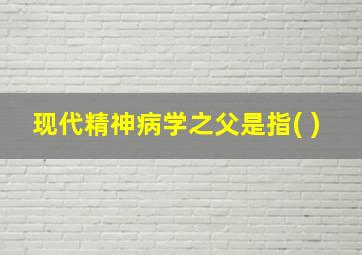 现代精神病学之父是指( )